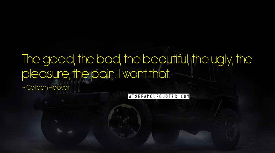 Colleen Hoover Quotes: The good, the bad, the beautiful, the ugly, the pleasure, the pain. I want that.