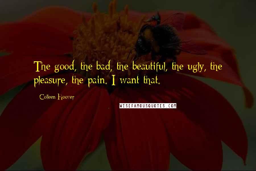 Colleen Hoover Quotes: The good, the bad, the beautiful, the ugly, the pleasure, the pain. I want that.