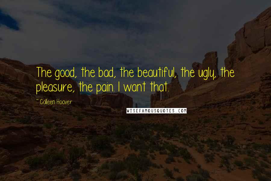 Colleen Hoover Quotes: The good, the bad, the beautiful, the ugly, the pleasure, the pain. I want that.