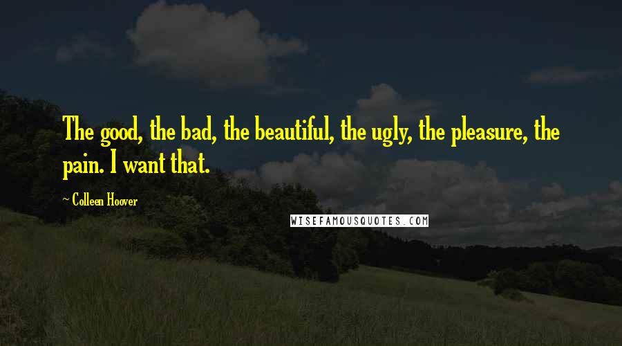 Colleen Hoover Quotes: The good, the bad, the beautiful, the ugly, the pleasure, the pain. I want that.