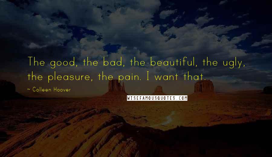 Colleen Hoover Quotes: The good, the bad, the beautiful, the ugly, the pleasure, the pain. I want that.