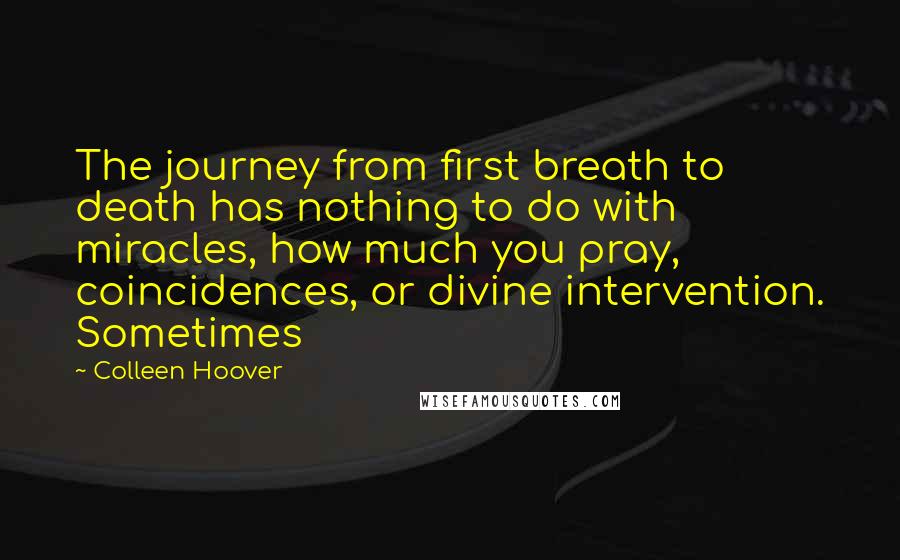Colleen Hoover Quotes: The journey from first breath to death has nothing to do with miracles, how much you pray, coincidences, or divine intervention. Sometimes