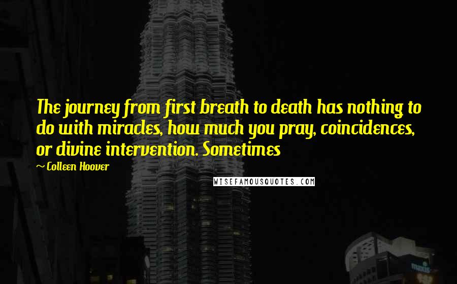 Colleen Hoover Quotes: The journey from first breath to death has nothing to do with miracles, how much you pray, coincidences, or divine intervention. Sometimes