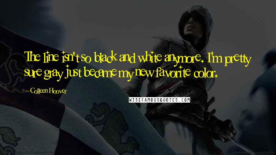 Colleen Hoover Quotes: The line isn't so black and white anymore. I'm pretty sure gray just became my new favorite color.