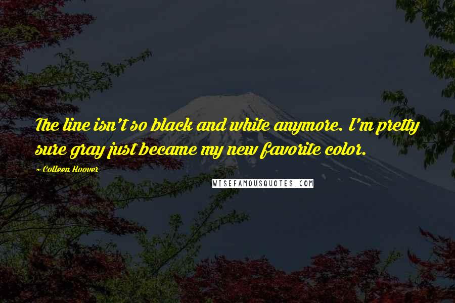 Colleen Hoover Quotes: The line isn't so black and white anymore. I'm pretty sure gray just became my new favorite color.