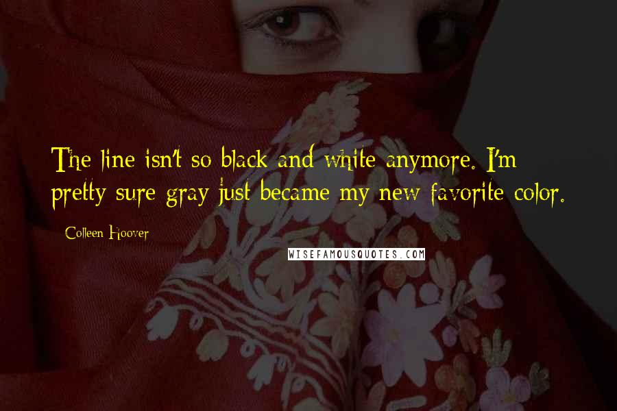 Colleen Hoover Quotes: The line isn't so black and white anymore. I'm pretty sure gray just became my new favorite color.