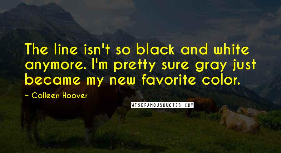 Colleen Hoover Quotes: The line isn't so black and white anymore. I'm pretty sure gray just became my new favorite color.