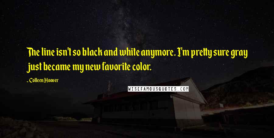 Colleen Hoover Quotes: The line isn't so black and white anymore. I'm pretty sure gray just became my new favorite color.