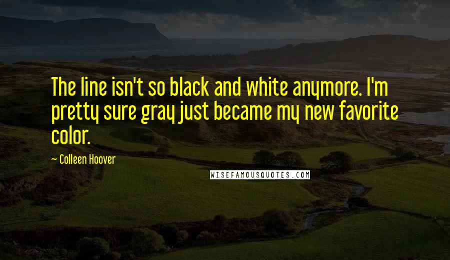 Colleen Hoover Quotes: The line isn't so black and white anymore. I'm pretty sure gray just became my new favorite color.
