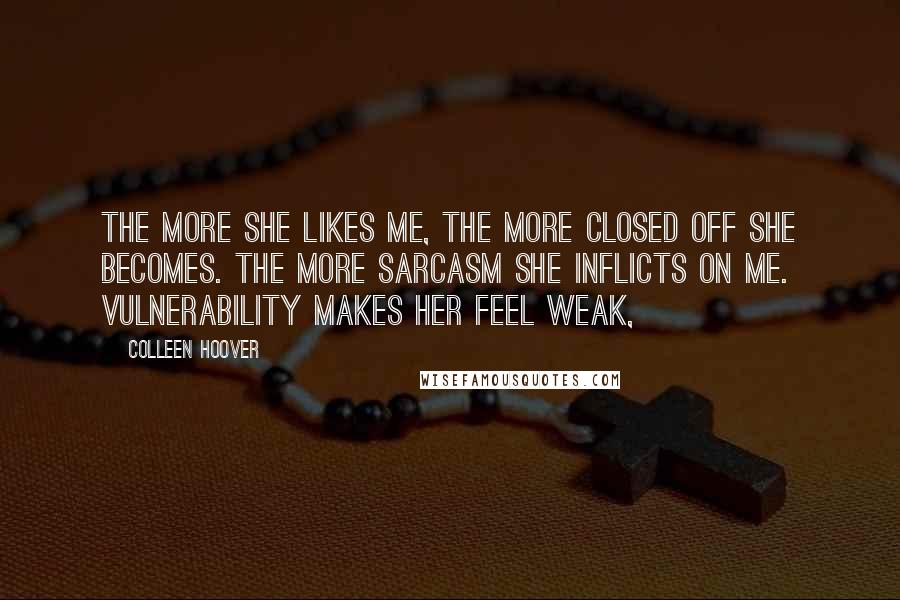 Colleen Hoover Quotes: The more she likes me, the more closed off she becomes. The more sarcasm she inflicts on me. Vulnerability makes her feel weak,