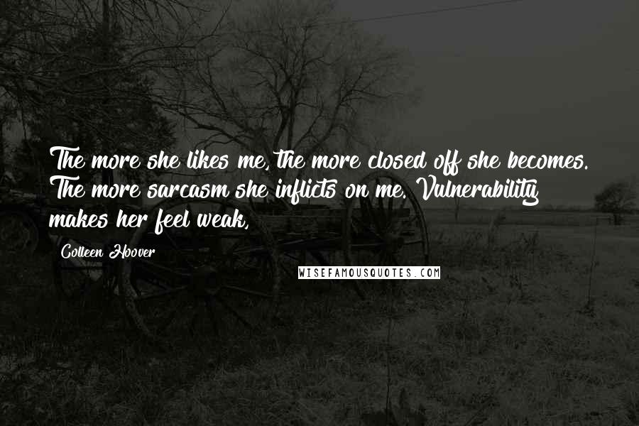 Colleen Hoover Quotes: The more she likes me, the more closed off she becomes. The more sarcasm she inflicts on me. Vulnerability makes her feel weak,