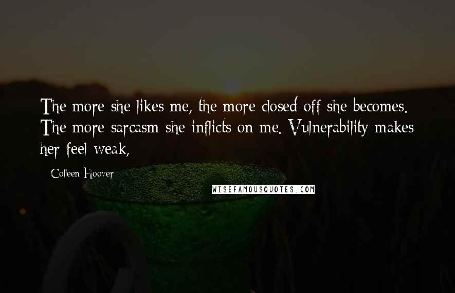 Colleen Hoover Quotes: The more she likes me, the more closed off she becomes. The more sarcasm she inflicts on me. Vulnerability makes her feel weak,