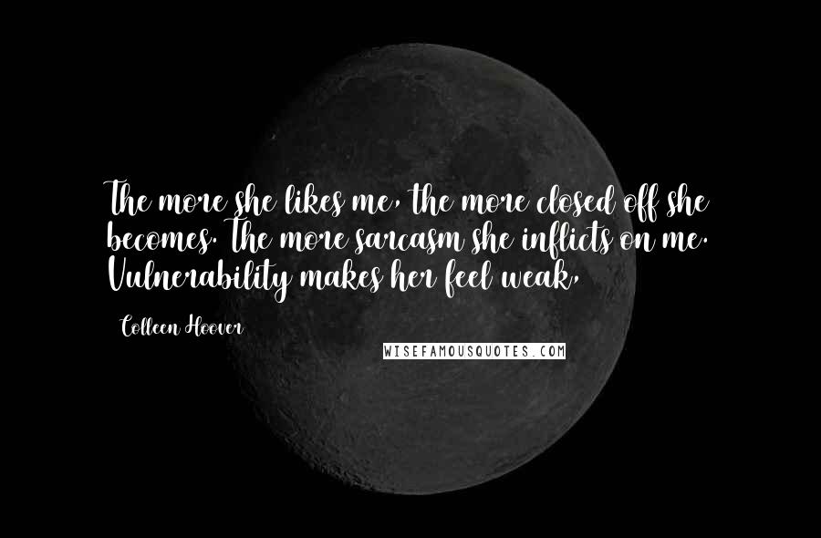 Colleen Hoover Quotes: The more she likes me, the more closed off she becomes. The more sarcasm she inflicts on me. Vulnerability makes her feel weak,