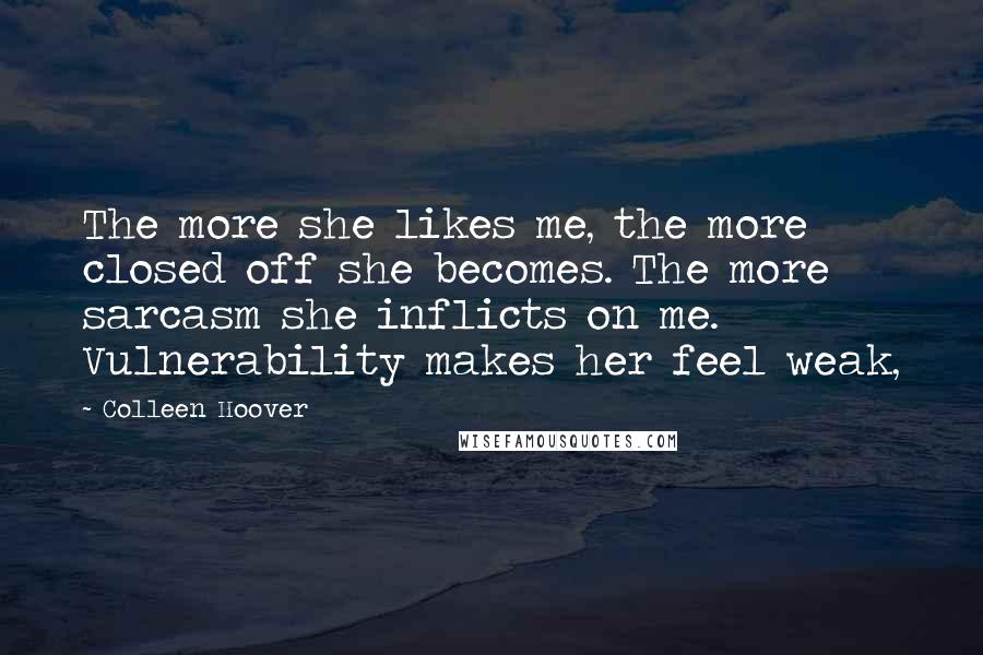 Colleen Hoover Quotes: The more she likes me, the more closed off she becomes. The more sarcasm she inflicts on me. Vulnerability makes her feel weak,
