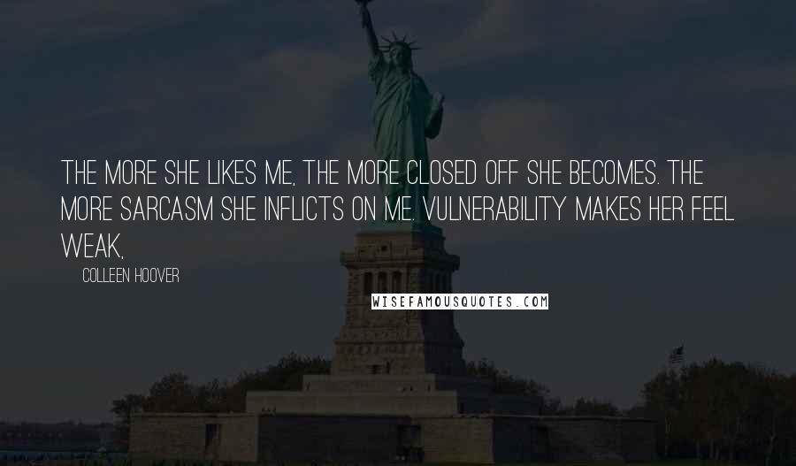 Colleen Hoover Quotes: The more she likes me, the more closed off she becomes. The more sarcasm she inflicts on me. Vulnerability makes her feel weak,