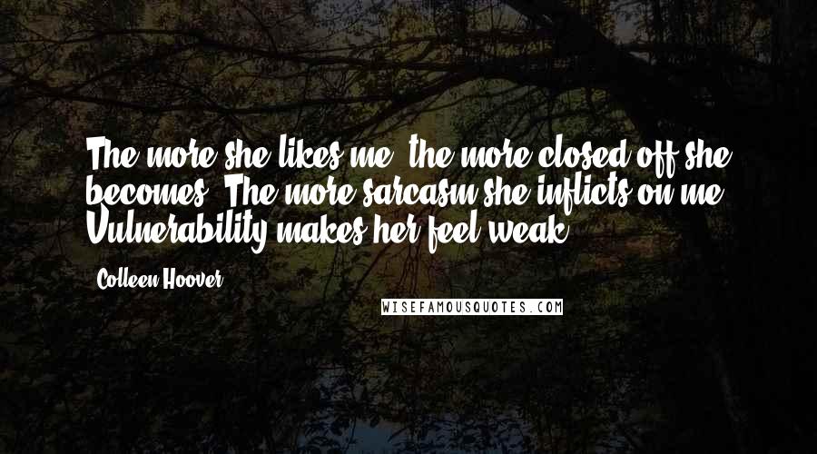 Colleen Hoover Quotes: The more she likes me, the more closed off she becomes. The more sarcasm she inflicts on me. Vulnerability makes her feel weak,