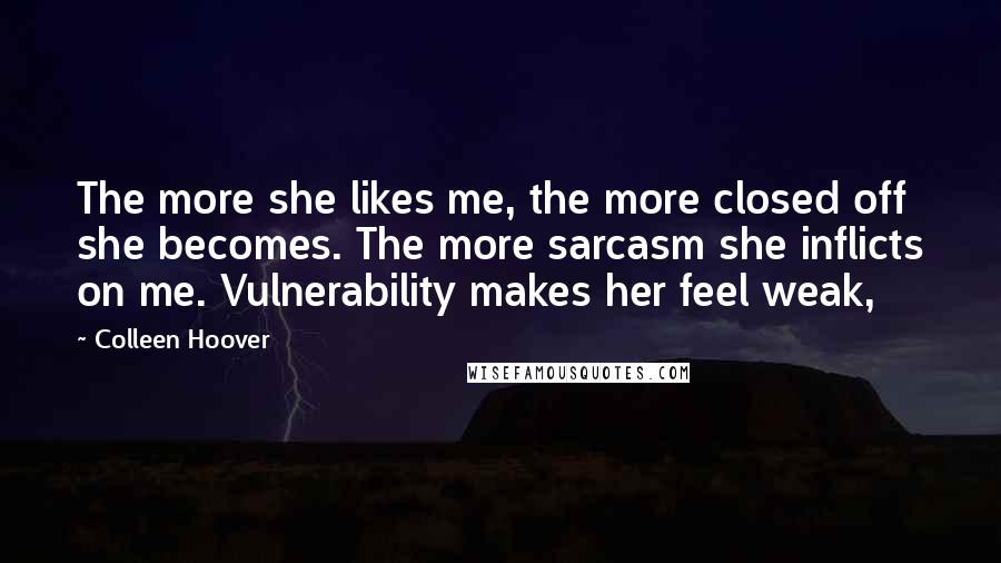 Colleen Hoover Quotes: The more she likes me, the more closed off she becomes. The more sarcasm she inflicts on me. Vulnerability makes her feel weak,