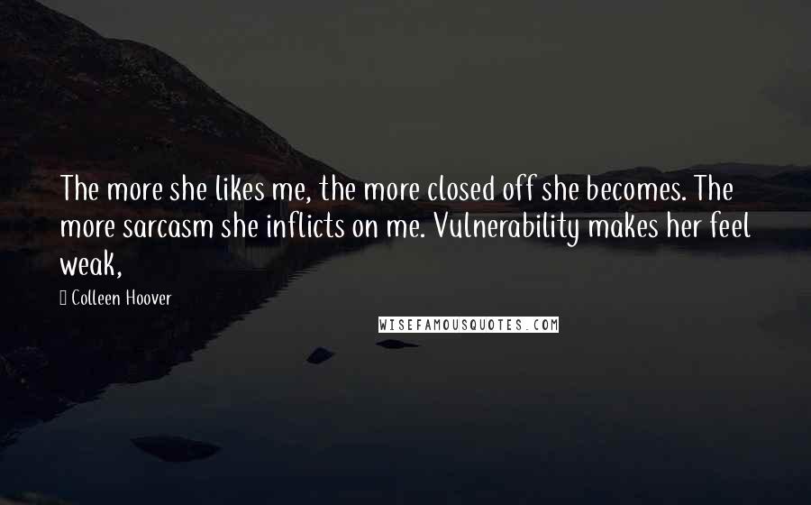 Colleen Hoover Quotes: The more she likes me, the more closed off she becomes. The more sarcasm she inflicts on me. Vulnerability makes her feel weak,