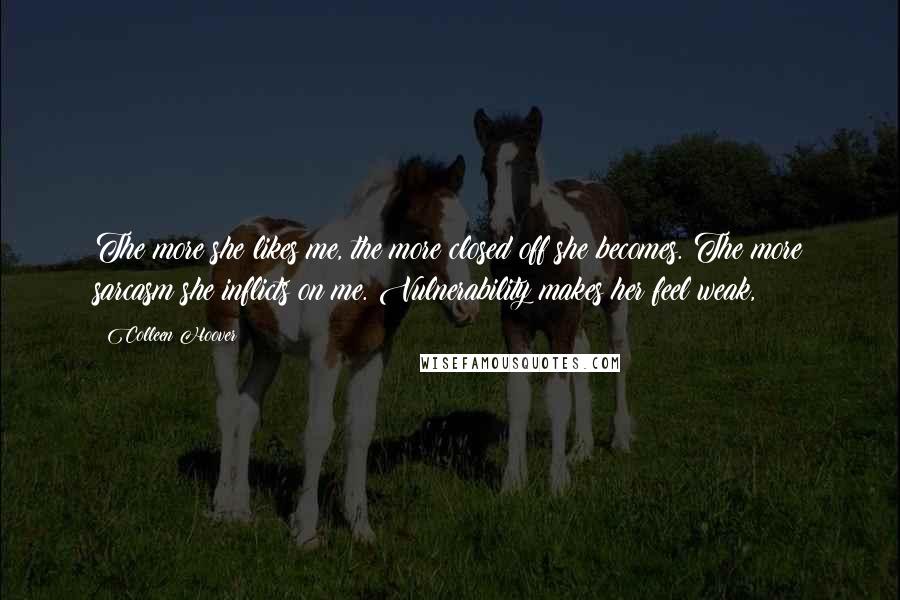 Colleen Hoover Quotes: The more she likes me, the more closed off she becomes. The more sarcasm she inflicts on me. Vulnerability makes her feel weak,