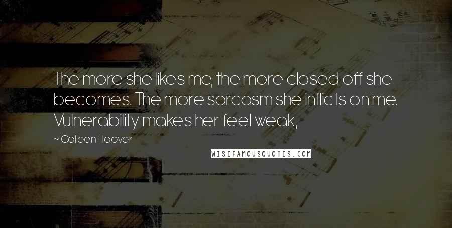 Colleen Hoover Quotes: The more she likes me, the more closed off she becomes. The more sarcasm she inflicts on me. Vulnerability makes her feel weak,