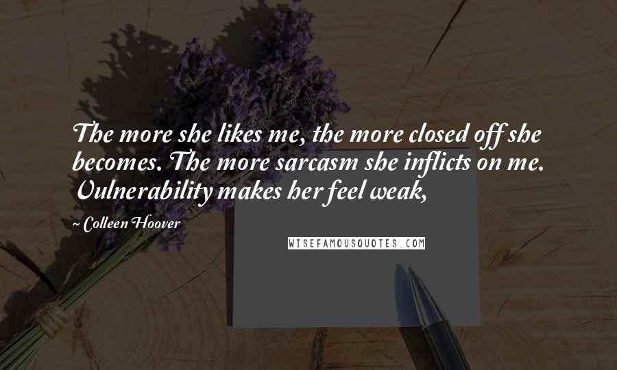 Colleen Hoover Quotes: The more she likes me, the more closed off she becomes. The more sarcasm she inflicts on me. Vulnerability makes her feel weak,