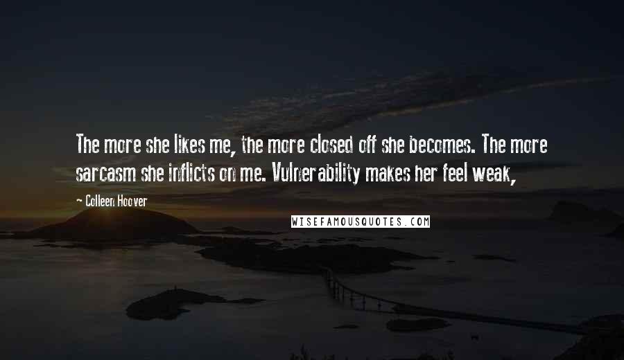 Colleen Hoover Quotes: The more she likes me, the more closed off she becomes. The more sarcasm she inflicts on me. Vulnerability makes her feel weak,