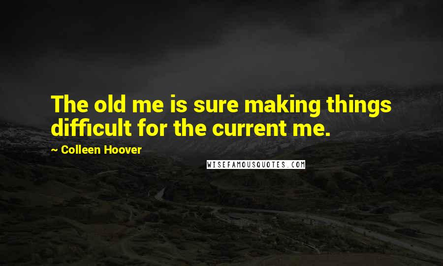 Colleen Hoover Quotes: The old me is sure making things difficult for the current me.