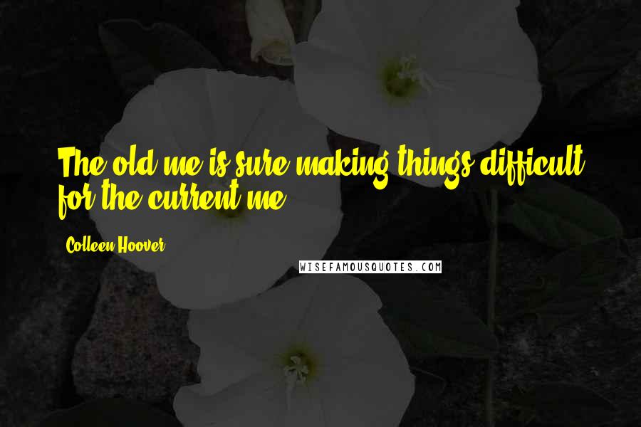 Colleen Hoover Quotes: The old me is sure making things difficult for the current me.