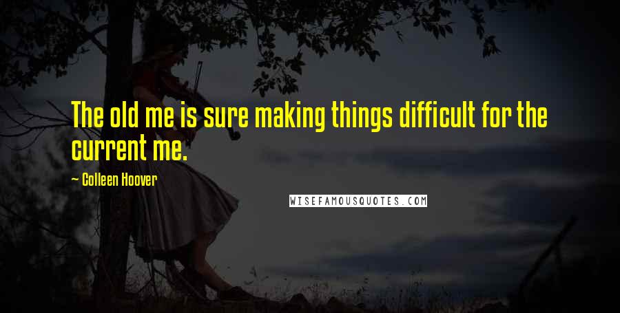 Colleen Hoover Quotes: The old me is sure making things difficult for the current me.