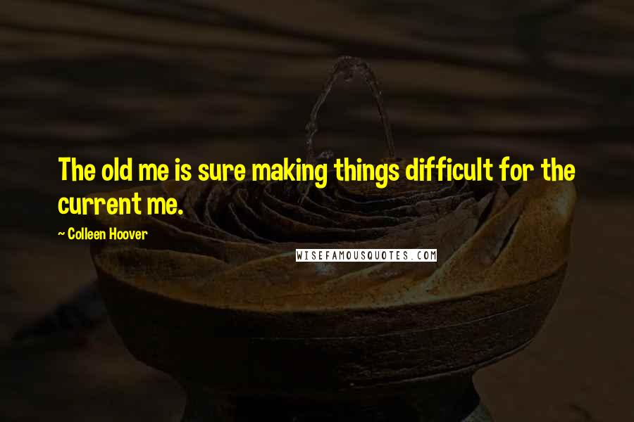 Colleen Hoover Quotes: The old me is sure making things difficult for the current me.