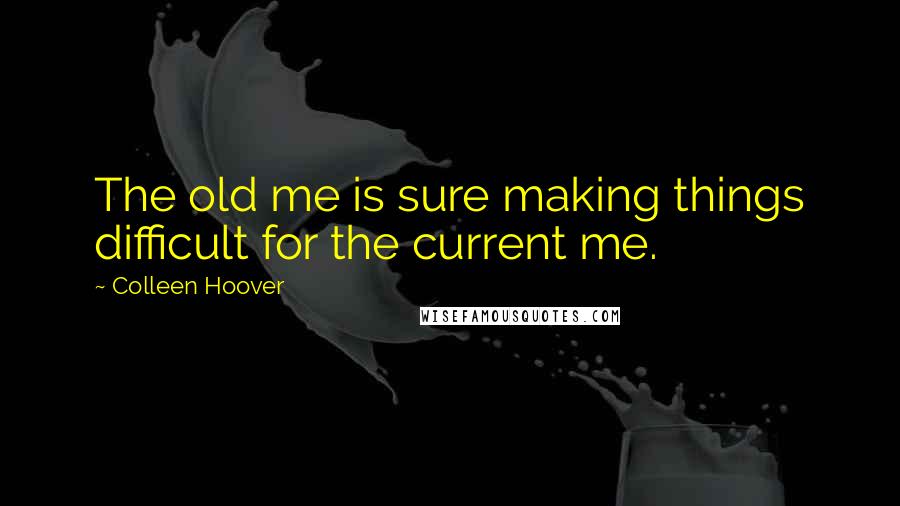 Colleen Hoover Quotes: The old me is sure making things difficult for the current me.