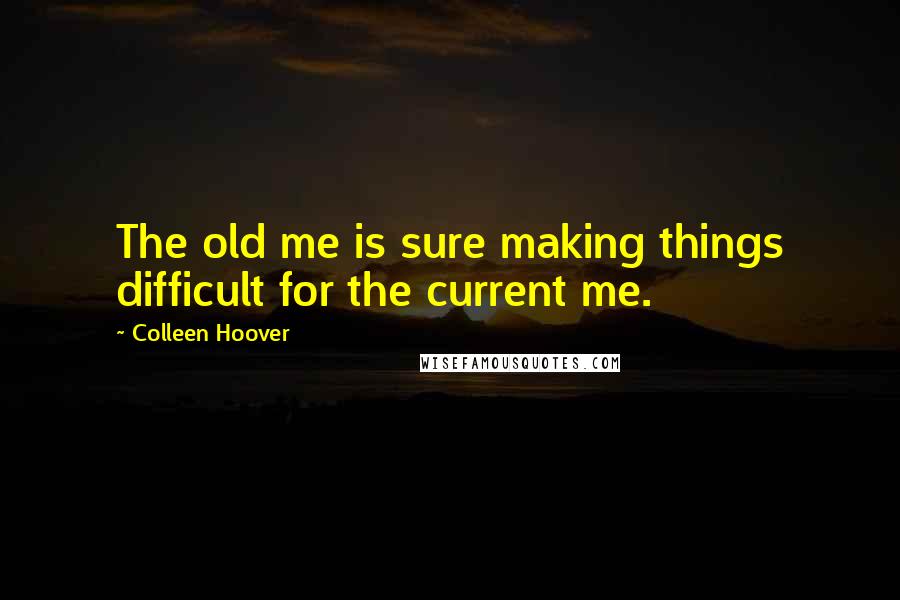 Colleen Hoover Quotes: The old me is sure making things difficult for the current me.