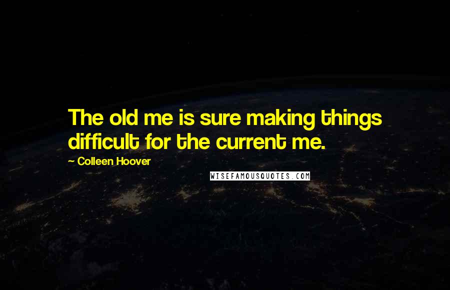 Colleen Hoover Quotes: The old me is sure making things difficult for the current me.