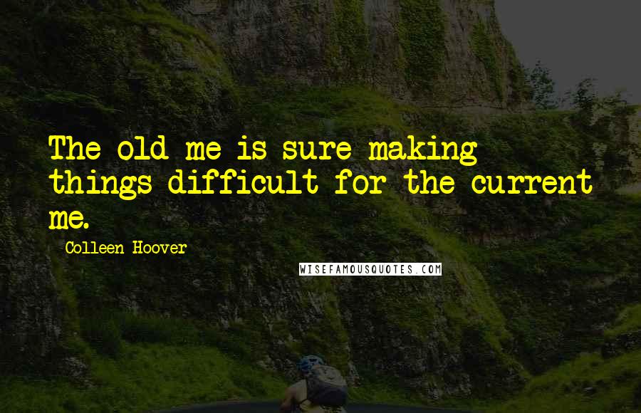 Colleen Hoover Quotes: The old me is sure making things difficult for the current me.