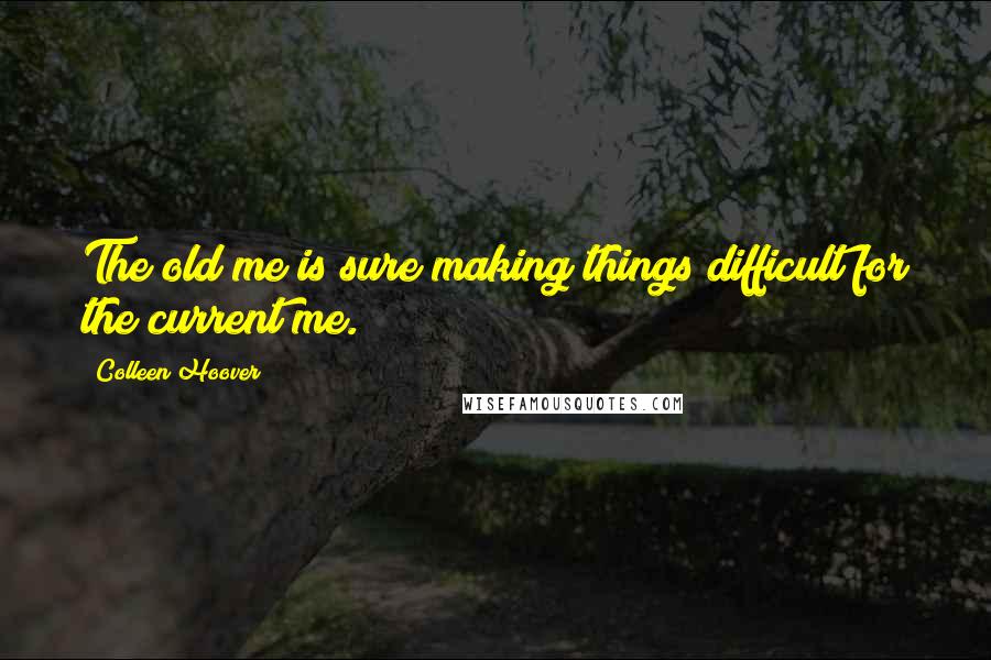 Colleen Hoover Quotes: The old me is sure making things difficult for the current me.