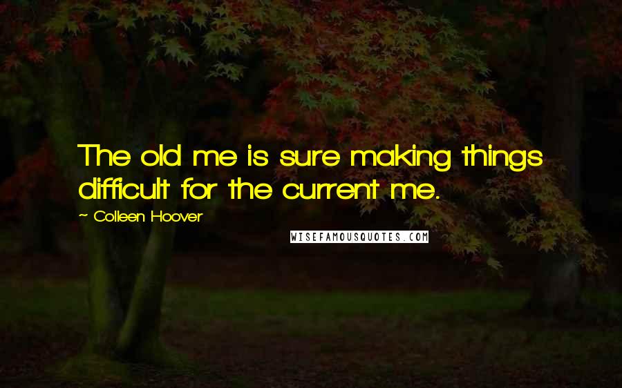 Colleen Hoover Quotes: The old me is sure making things difficult for the current me.