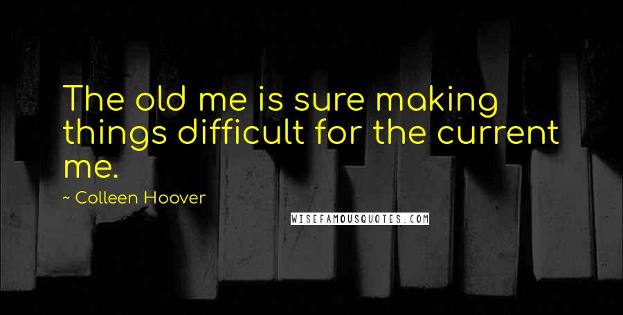 Colleen Hoover Quotes: The old me is sure making things difficult for the current me.