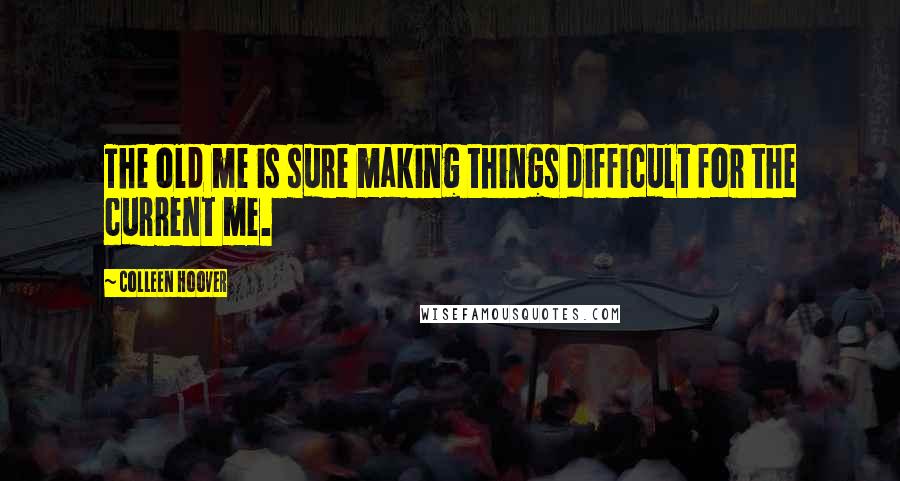 Colleen Hoover Quotes: The old me is sure making things difficult for the current me.