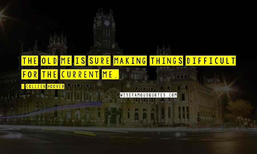 Colleen Hoover Quotes: The old me is sure making things difficult for the current me.