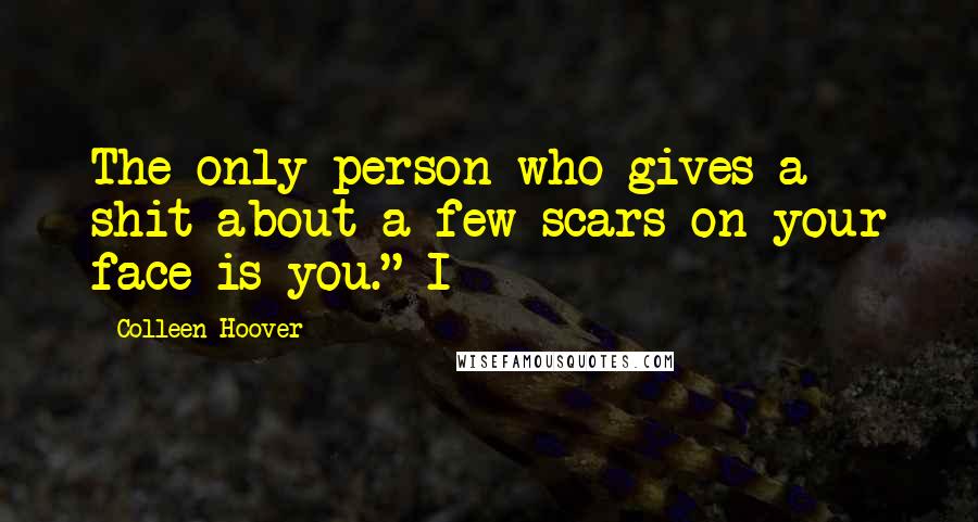 Colleen Hoover Quotes: The only person who gives a shit about a few scars on your face is you." I
