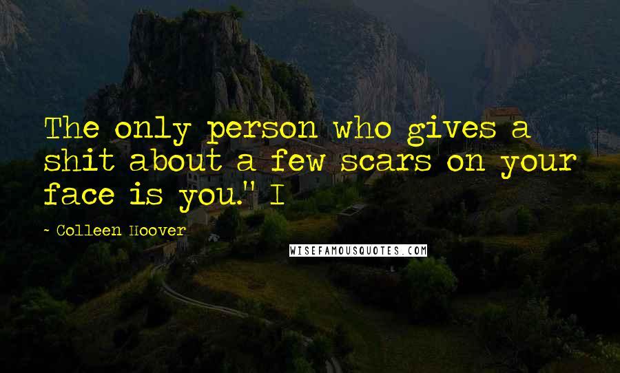 Colleen Hoover Quotes: The only person who gives a shit about a few scars on your face is you." I