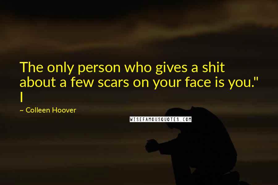 Colleen Hoover Quotes: The only person who gives a shit about a few scars on your face is you." I