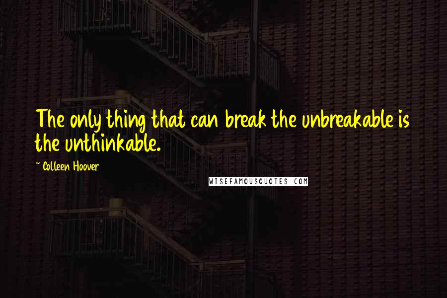 Colleen Hoover Quotes: The only thing that can break the unbreakable is the unthinkable.