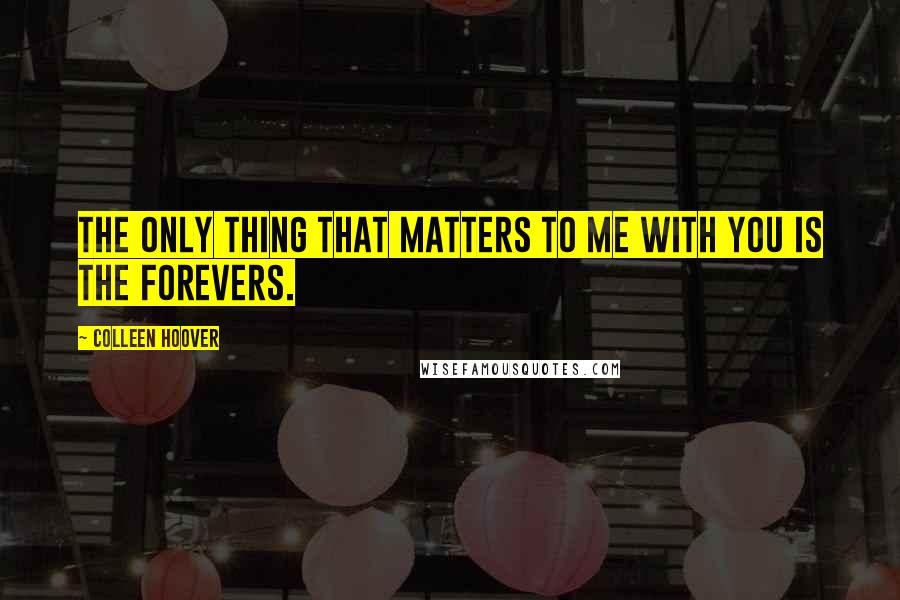 Colleen Hoover Quotes: The only thing that matters to me with you is the forevers.