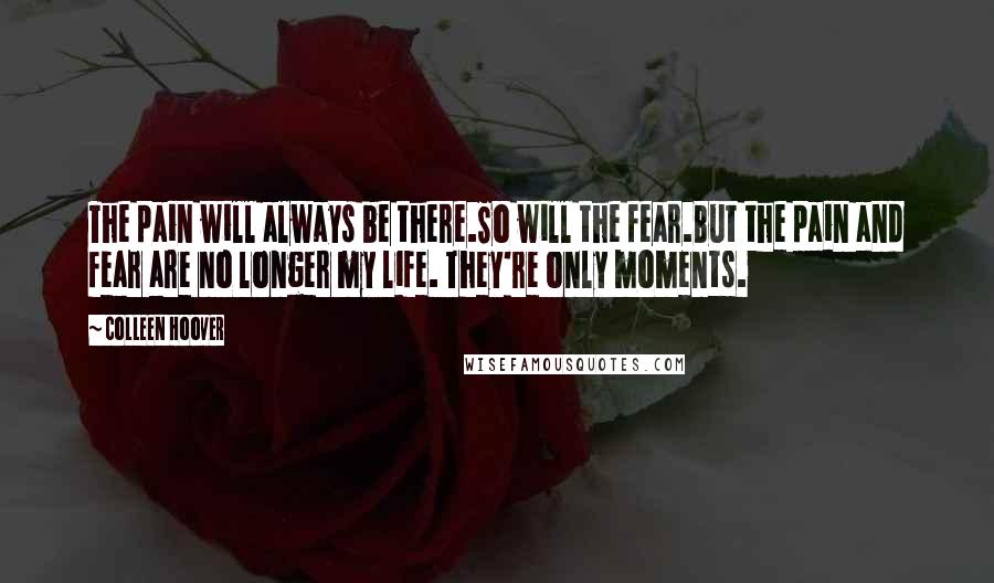 Colleen Hoover Quotes: The pain will always be there.So will the fear.But the pain and fear are no longer my life. They're only moments.
