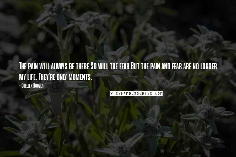 Colleen Hoover Quotes: The pain will always be there.So will the fear.But the pain and fear are no longer my life. They're only moments.