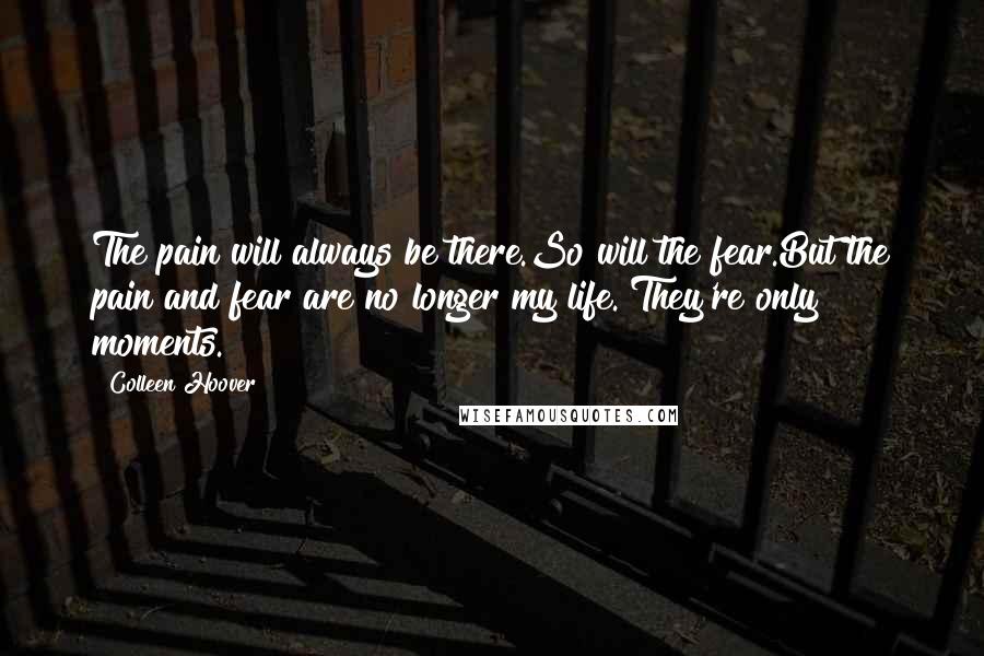 Colleen Hoover Quotes: The pain will always be there.So will the fear.But the pain and fear are no longer my life. They're only moments.