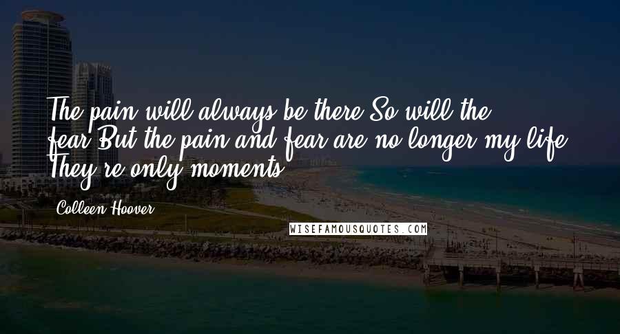 Colleen Hoover Quotes: The pain will always be there.So will the fear.But the pain and fear are no longer my life. They're only moments.