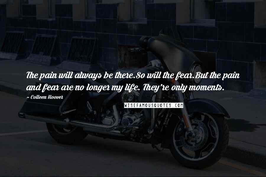 Colleen Hoover Quotes: The pain will always be there.So will the fear.But the pain and fear are no longer my life. They're only moments.