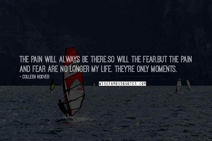 Colleen Hoover Quotes: The pain will always be there.So will the fear.But the pain and fear are no longer my life. They're only moments.